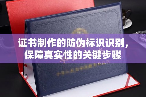 潍坊证书制作的防伪标识识别，保障真实性的关键步骤